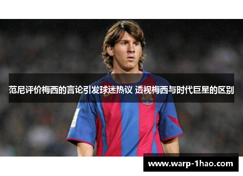 范尼评价梅西的言论引发球迷热议 透视梅西与时代巨星的区别