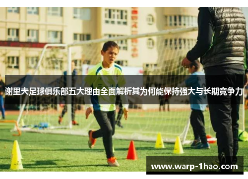 谢里夫足球俱乐部五大理由全面解析其为何能保持强大与长期竞争力