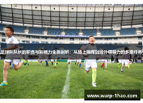 足球队队长的职责与影响力全面剖析:从场上指挥到场外领导力的多重任务 足球队队长的职责与影响力全面剖析:从场上指挥到场外领导力的多重任务