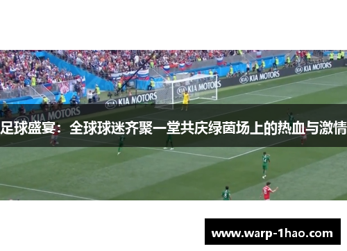 足球盛宴：全球球迷齐聚一堂共庆绿茵场上的热血与激情
