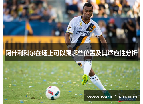 阿什利科尔在场上可以踢哪些位置及其适应性分析