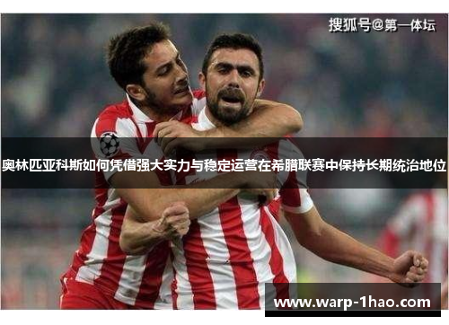 奥林匹亚科斯如何凭借强大实力与稳定运营在希腊联赛中保持长期统治地位