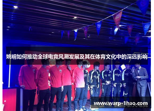 姚明如何推动全球电竞风潮发展及其在体育文化中的深远影响 姚明如何推动全球电竞风潮发展及其在体育文化中的深远影响