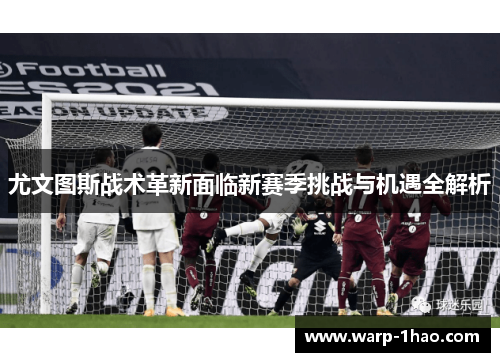 尤文图斯战术革新面临新赛季挑战与机遇全解析 尤文图斯战术革新面临新赛季挑战与机遇全解析