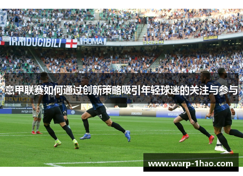 意甲联赛如何通过创新策略吸引年轻球迷的关注与参与