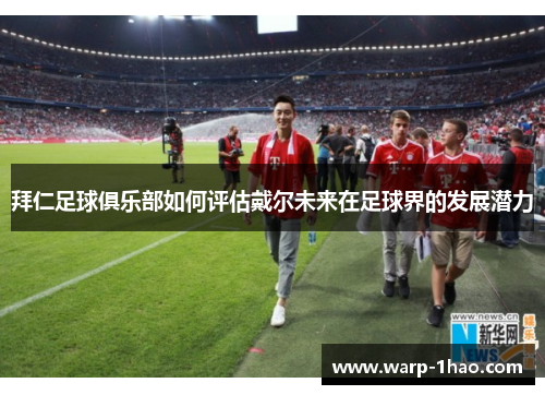 拜仁足球俱乐部如何评估戴尔未来在足球界的发展潜力