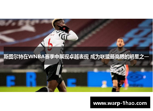 斯图尔特在WNBA赛季中展现卓越表现 成为联盟最亮眼的明星之一