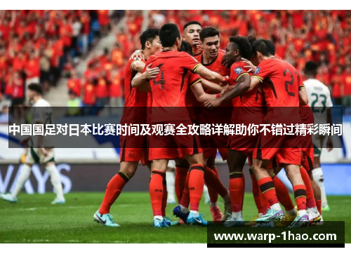 中国国足对日本比赛时间及观赛全攻略详解助你不错过精彩瞬间