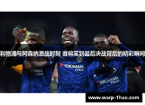 利物浦与阿森纳激战时刻 谁将笑到最后决战背后的精彩瞬间 利物浦与阿森纳激战时刻 谁将笑到最后决战背后的精彩瞬间