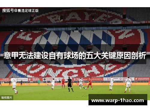 意甲无法建设自有球场的五大关键原因剖析 意甲无法建设自有球场的五大关键原因剖析