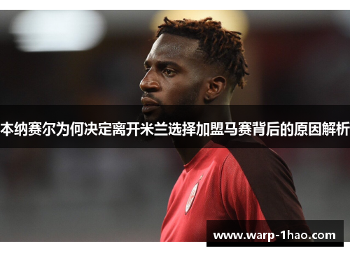 本纳赛尔为何决定离开米兰选择加盟马赛背后的原因解析 本纳赛尔为何决定离开米兰选择加盟马赛背后的原因解析
