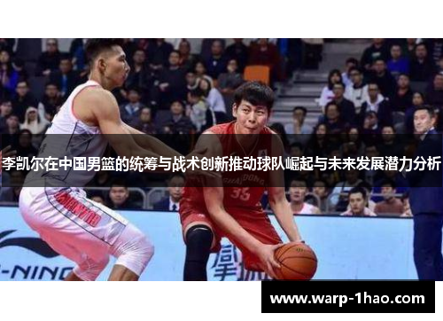 李凯尔在中国男篮的统筹与战术创新推动球队崛起与未来发展潜力分析 李凯尔在中国男篮的统筹与战术创新推动球队崛起与未来发展潜力分析