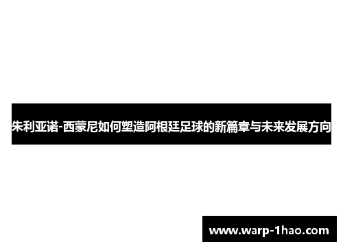 朱利亚诺-西蒙尼如何塑造阿根廷足球的新篇章与未来发展方向 朱利亚诺-西蒙尼如何塑造阿根廷足球的新篇章与未来发展方向