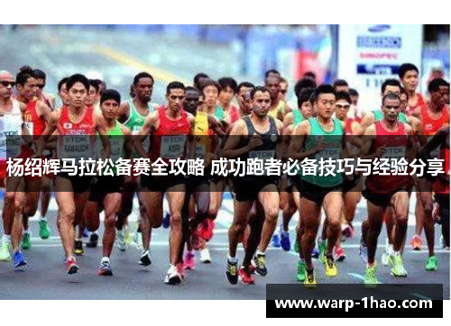 杨绍辉马拉松备赛全攻略 成功跑者必备技巧与经验分享 杨绍辉马拉松备赛全攻略 成功跑者必备技巧与经验分享