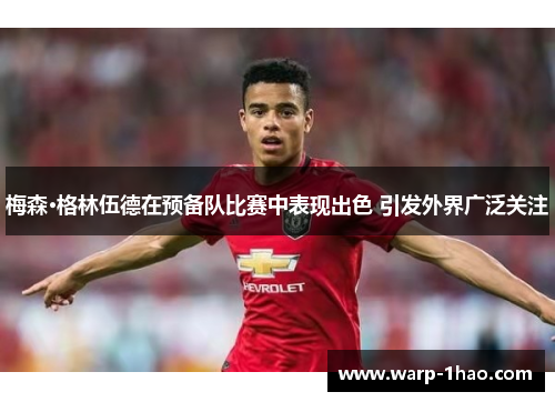 梅森·格林伍德在预备队比赛中表现出色 引发外界广泛关注