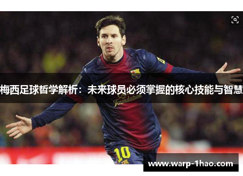 梅西足球哲学解析:未来球员必须掌握的核心技能与智慧 梅西足球哲学解析:未来球员必须掌握的核心技能与智慧