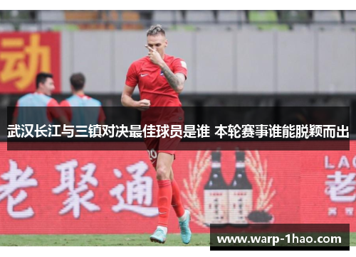 武汉长江与三镇对决最佳球员是谁 本轮赛事谁能脱颖而出 武汉长江与三镇对决最佳球员是谁 本轮赛事谁能脱颖而出
