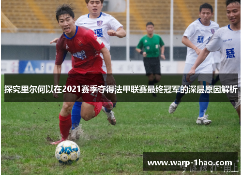 探究里尔何以在2021赛季夺得法甲联赛最终冠军的深层原因解析 探究里尔何以在2021赛季夺得法甲联赛最终冠军的深层原因解析