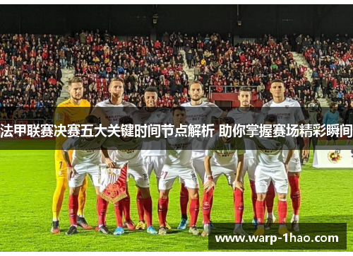 法甲联赛决赛五大关键时间节点解析 助你掌握赛场精彩瞬间 法甲联赛决赛五大关键时间节点解析 助你掌握赛场精彩瞬间