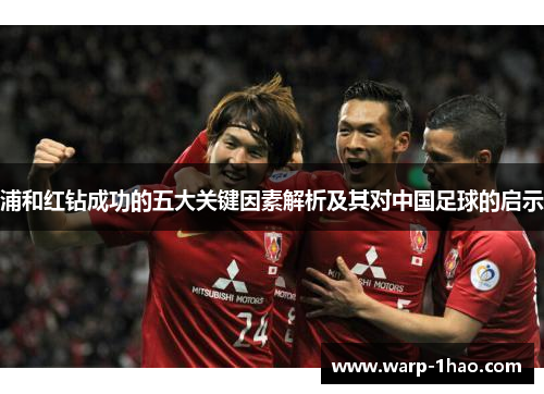 浦和红钻成功的五大关键因素解析及其对中国足球的启示 浦和红钻成功的五大关键因素解析及其对中国足球的启示