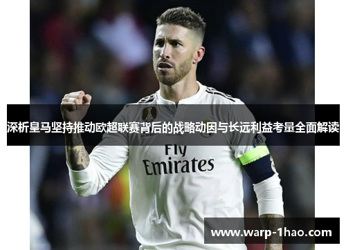 深析皇马坚持推动欧超联赛背后的战略动因与长远利益考量全面解读