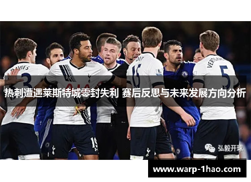 热刺遭遇莱斯特城零封失利 赛后反思与未来发展方向分析