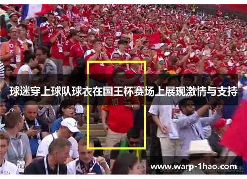 球迷穿上球队球衣在国王杯赛场上展现激情与支持 球迷穿上球队球衣在国王杯赛场上展现激情与支持