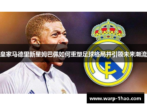 皇家马德里新星姆巴佩如何重塑足球格局并引领未来潮流 皇家马德里新星姆巴佩如何重塑足球格局并引领未来潮流