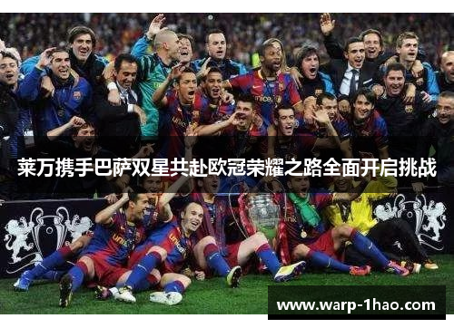 莱万携手巴萨双星共赴欧冠荣耀之路全面开启挑战 莱万携手巴萨双星共赴欧冠荣耀之路全面开启挑战