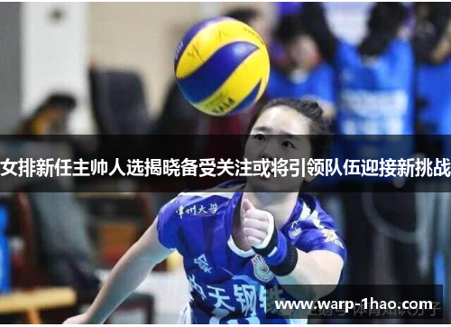 女排新任主帅人选揭晓备受关注或将引领队伍迎接新挑战 女排新任主帅人选揭晓备受关注或将引领队伍迎接新挑战