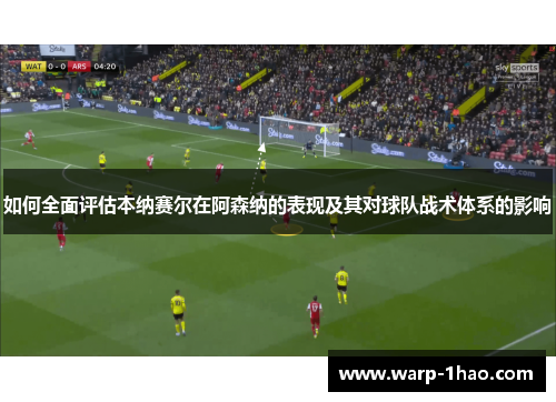 如何全面评估本纳赛尔在阿森纳的表现及其对球队战术体系的影响