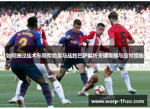 如何通过战术布局帮助皇马战胜巴萨解析关键策略与应对措施