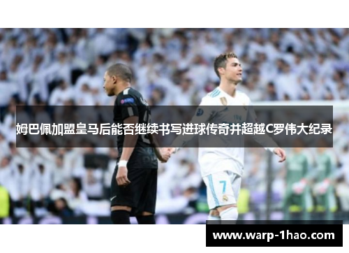姆巴佩加盟皇马后能否继续书写进球传奇并超越C罗伟大纪录