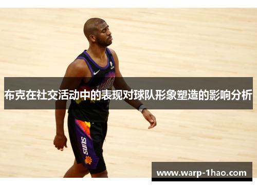 布克在社交活动中的表现对球队形象塑造的影响分析 布克在社交活动中的表现对球队形象塑造的影响分析