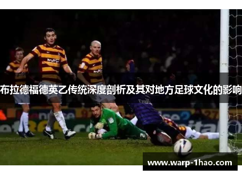 布拉德福德英乙传统深度剖析及其对地方足球文化的影响 布拉德福德英乙传统深度剖析及其对地方足球文化的影响