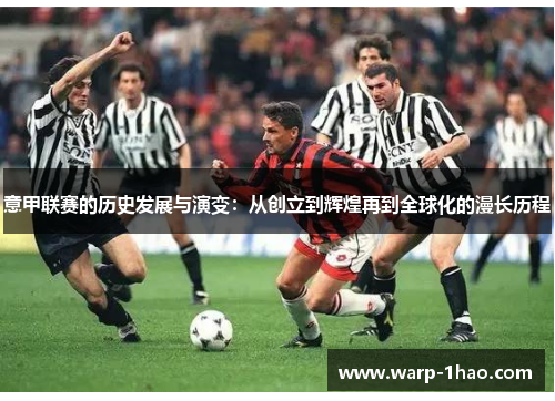 意甲联赛的历史发展与演变:从创立到辉煌再到全球化的漫长历程 意甲联赛的历史发展与演变:从创立到辉煌再到全球化的漫长历程