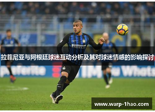 拉菲尼亚与阿根廷球迷互动分析及其对球迷情感的影响探讨 拉菲尼亚与阿根廷球迷互动分析及其对球迷情感的影响探讨