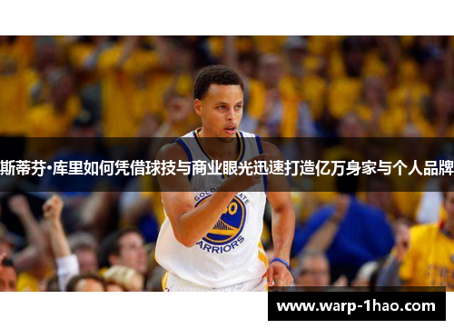 斯蒂芬·库里如何凭借球技与商业眼光迅速打造亿万身家与个人品牌