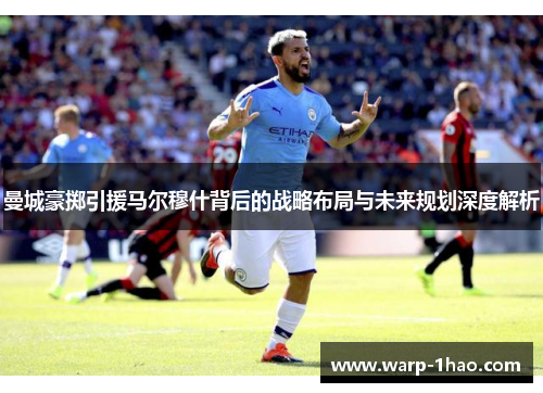 曼城豪掷引援马尔穆什背后的战略布局与未来规划深度解析