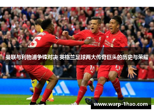 曼联与利物浦争锋对决 英格兰足球两大传奇巨头的历史与荣耀