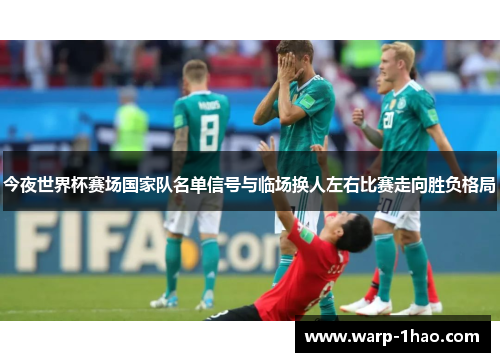 今夜世界杯赛场国家队名单信号与临场换人左右比赛走向胜负格局