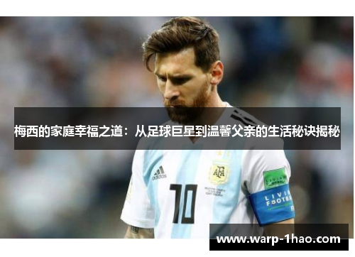 梅西的家庭幸福之道：从足球巨星到温馨父亲的生活秘诀揭秘