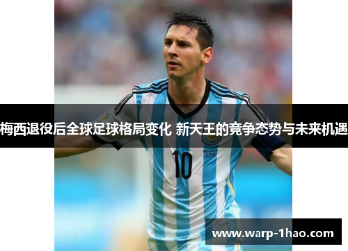 梅西退役后全球足球格局变化 新天王的竞争态势与未来机遇