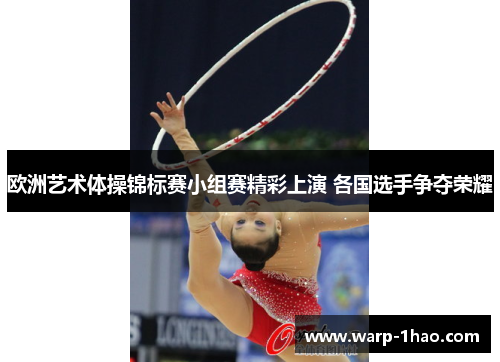 欧洲艺术体操锦标赛小组赛精彩上演 各国选手争夺荣耀