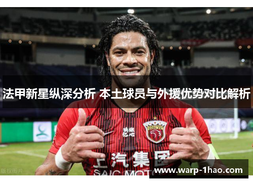 法甲新星纵深分析 本土球员与外援优势对比解析