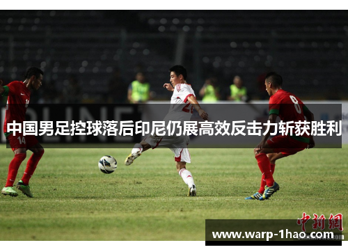 中国男足控球落后印尼仍展高效反击力斩获胜利