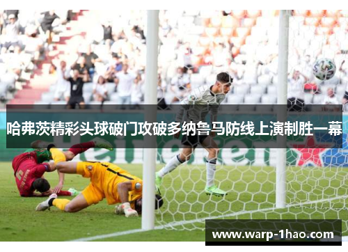 哈弗茨精彩头球破门攻破多纳鲁马防线上演制胜一幕