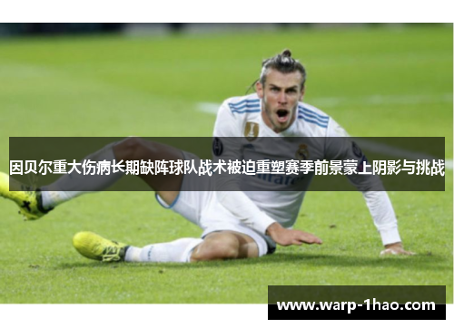 因贝尔重大伤病长期缺阵球队战术被迫重塑赛季前景蒙上阴影与挑战 因贝尔重大伤病长期缺阵球队战术被迫重塑赛季前景蒙上阴影与挑战