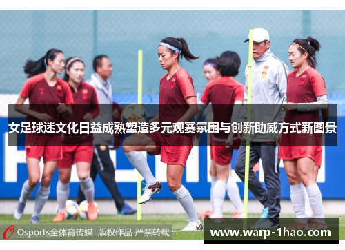 女足球迷文化日益成熟塑造多元观赛氛围与创新助威方式新图景 女足球迷文化日益成熟塑造多元观赛氛围与创新助威方式新图景