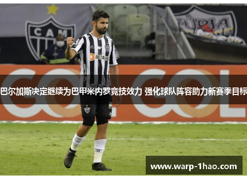 巴尔加斯决定继续为巴甲米内罗竞技效力 强化球队阵容助力新赛季目标